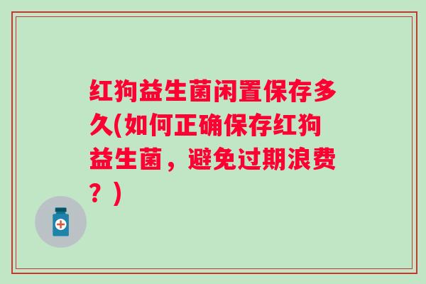 红狗益生菌闲置保存多久(如何正确保存红狗益生菌，避免过期浪费？)