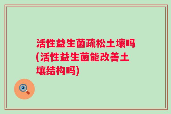 活性益生菌疏松土壤吗(活性益生菌能改善土壤结构吗)