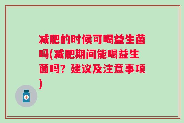 减肥的时候可喝益生菌吗(减肥期间能喝益生菌吗？建议及注意事项)