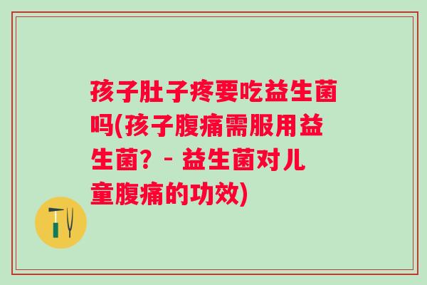 孩子肚子疼要吃益生菌吗(孩子腹痛需服用益生菌？- 益生菌对儿童腹痛的功效)