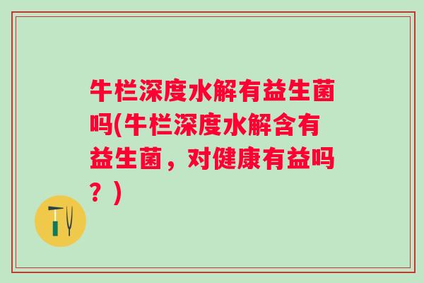 牛栏深度水解有益生菌吗(牛栏深度水解含有益生菌，对健康有益吗？)