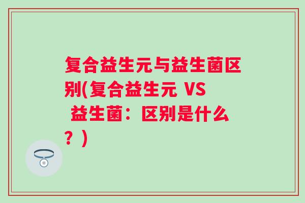 复合益生元与益生菌区别(复合益生元 VS 益生菌：区别是什么？)