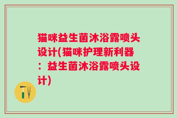 猫咪益生菌沐浴露喷头设计(猫咪护理新利器：益生菌沐浴露喷头设计)