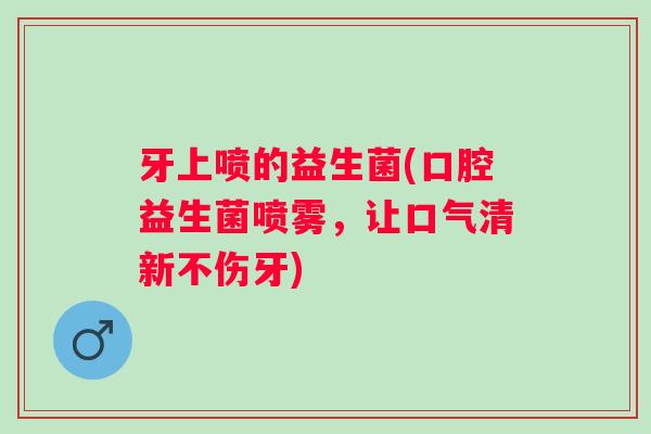 牙上喷的益生菌(口腔益生菌喷雾，让口气清新不伤牙)