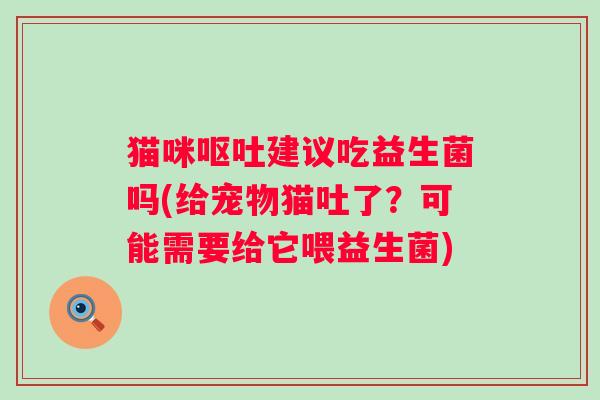 猫咪呕吐建议吃益生菌吗(给宠物猫吐了？可能需要给它喂益生菌)
