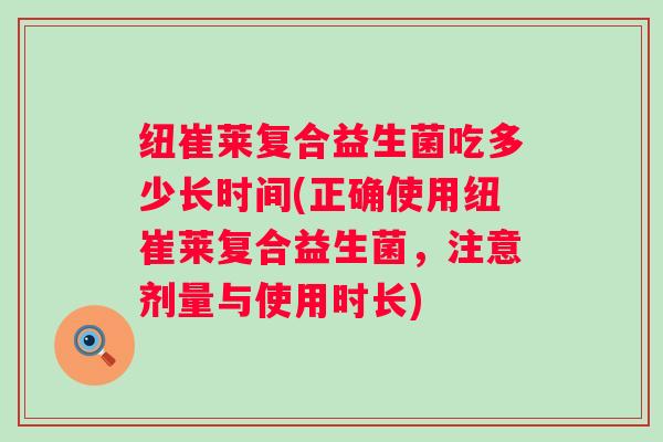 纽崔莱复合益生菌吃多少长时间(正确使用纽崔莱复合益生菌，注意剂量与使用时长)