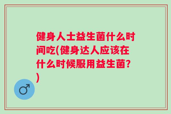 健身人士益生菌什么时间吃(健身达人应该在什么时候服用益生菌？)