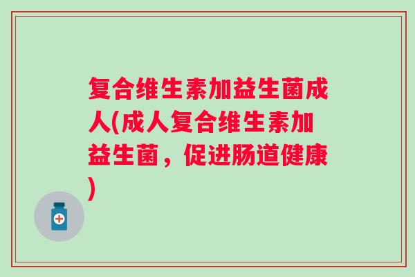 复合维生素加益生菌成人(成人复合维生素加益生菌，促进肠道健康)