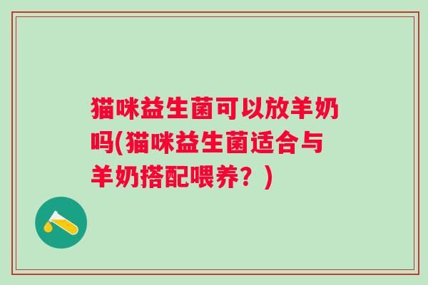 猫咪益生菌可以放羊奶吗(猫咪益生菌适合与羊奶搭配喂养？)