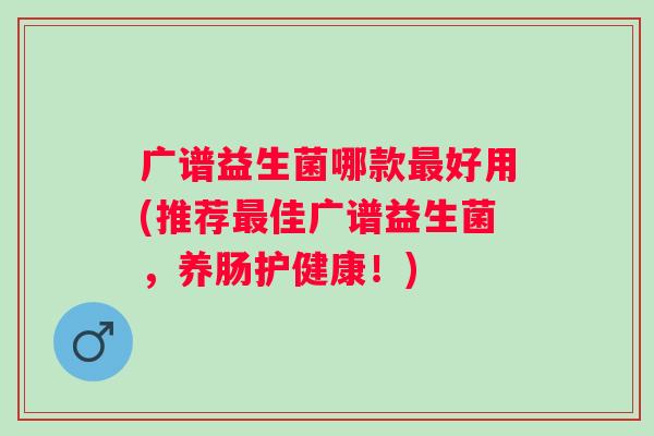 广谱益生菌哪款最好用(推荐最佳广谱益生菌，养肠护健康！)