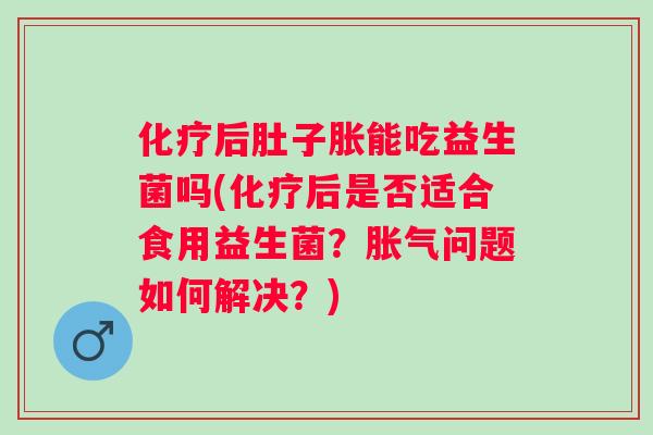 化疗后肚子胀能吃益生菌吗(化疗后是否适合食用益生菌？胀气问题如何解决？)