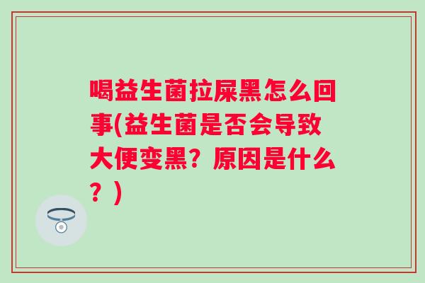 喝益生菌拉屎黑怎么回事(益生菌是否会导致大便变黑？原因是什么？)
