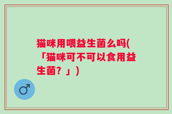 猫咪用喂益生菌么吗(「猫咪可不可以食用益生菌？」)