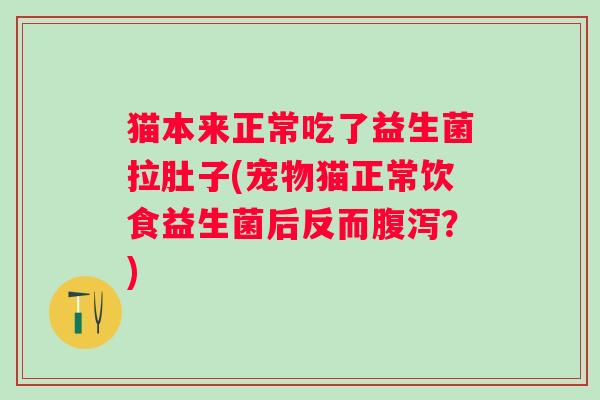 猫本来正常吃了益生菌拉肚子(宠物猫正常饮食益生菌后反而腹泻？)