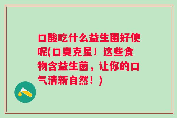 口酸吃什么益生菌好使呢(口臭克星！这些食物含益生菌，让你的口气清新自然！)