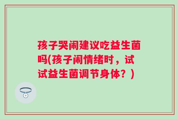 孩子哭闹建议吃益生菌吗(孩子闹情绪时，试试益生菌调节身体？)
