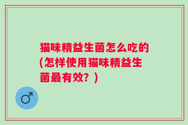 猫味精益生菌怎么吃的(怎样使用猫味精益生菌最有效？)