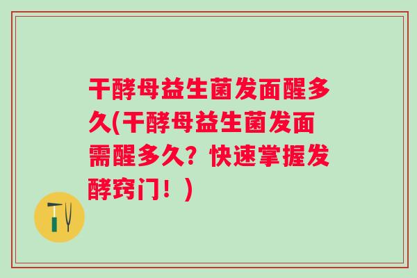 干酵母益生菌发面醒多久(干酵母益生菌发面需醒多久？快速掌握发酵窍门！)