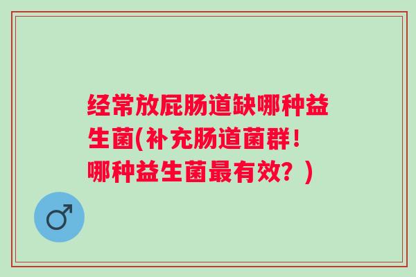 经常放屁肠道缺哪种益生菌(补充肠道菌群！哪种益生菌最有效？)