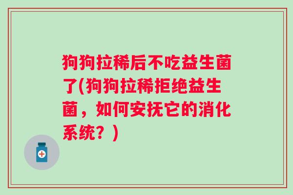 狗狗拉稀后不吃益生菌了(狗狗拉稀拒绝益生菌，如何安抚它的消化系统？)