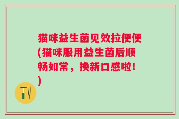猫咪益生菌见效拉便便(猫咪服用益生菌后顺畅如常，换新口感啦！)