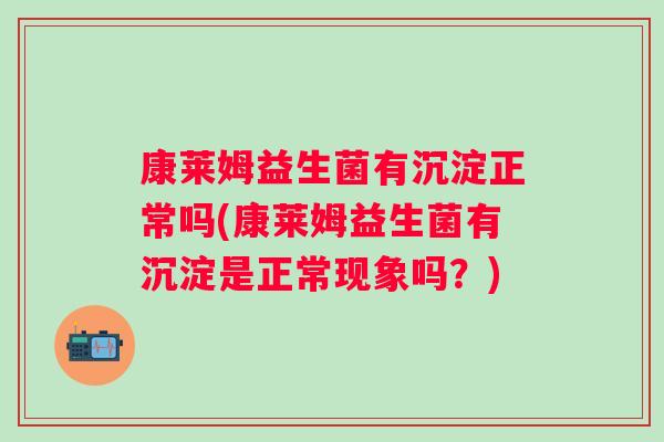 康莱姆益生菌有沉淀正常吗(康莱姆益生菌有沉淀是正常现象吗？)