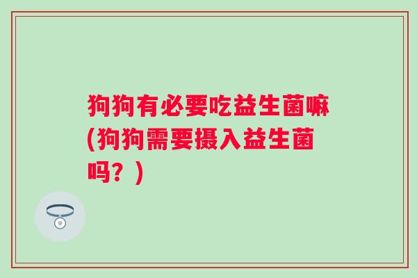 狗狗有必要吃益生菌嘛(狗狗需要摄入益生菌吗？)