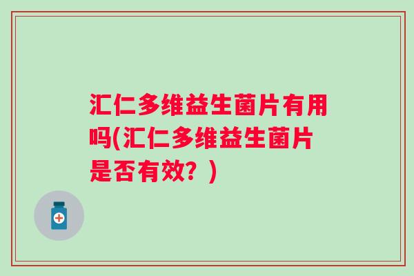 汇仁多维益生菌片有用吗(汇仁多维益生菌片是否有效？)