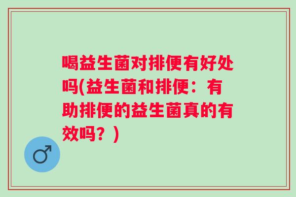 喝益生菌对排便有好处吗(益生菌和排便：有助排便的益生菌真的有效吗？)