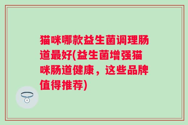 猫咪哪款益生菌调理肠道最好(益生菌增强猫咪肠道健康，这些品牌值得推荐)