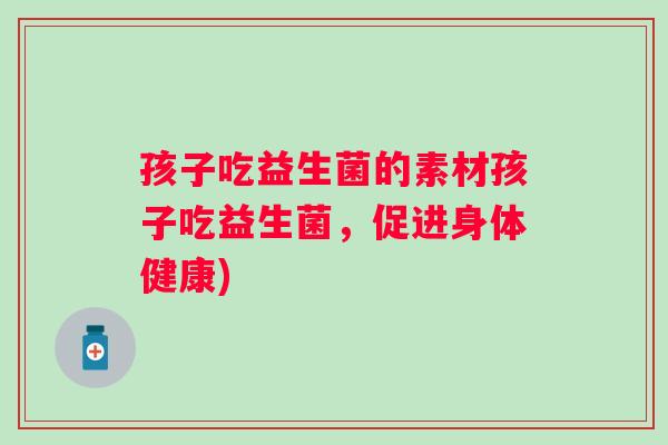 孩子吃益生菌的素材孩子吃益生菌，促进身体健康)