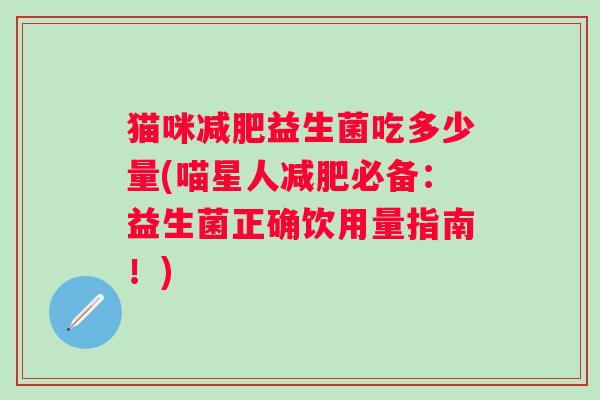 猫咪减肥益生菌吃多少量(喵星人减肥必备：益生菌正确饮用量指南！)