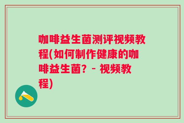 咖啡益生菌测评视频教程(如何制作健康的咖啡益生菌？- 视频教程)