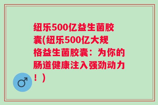 纽乐500亿益生菌胶囊(纽乐500亿大规格益生菌胶囊：为你的肠道健康注入强劲动力！)
