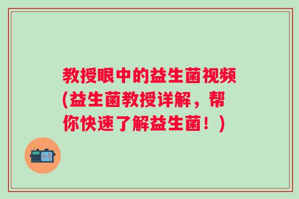 教授眼中的益生菌视频(益生菌教授详解，帮你快速了解益生菌！)