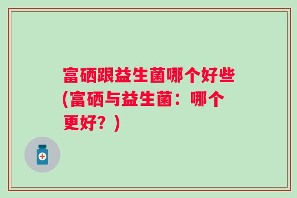 富硒跟益生菌哪个好些(富硒与益生菌：哪个更好？)