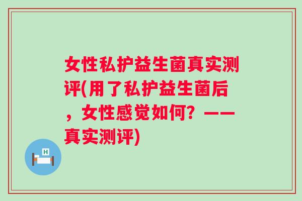 女性私护益生菌真实测评(用了私护益生菌后，女性感觉如何？——真实测评)