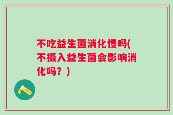不吃益生菌消化慢吗(不摄入益生菌会影响消化吗？)