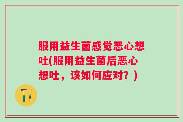 服用益生菌感觉恶心想吐(服用益生菌后恶心想吐，该如何应对？)