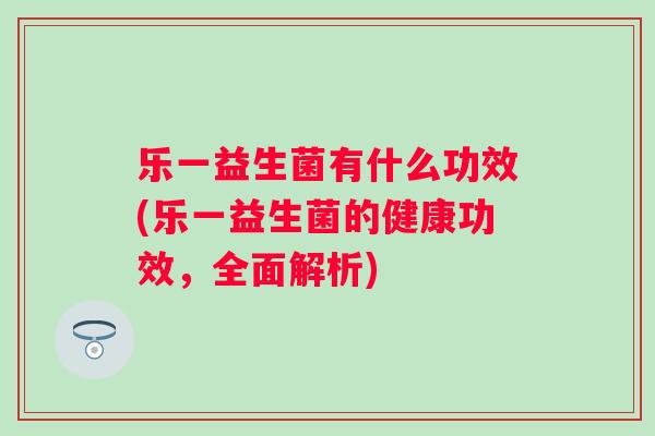 乐一益生菌有什么功效(乐一益生菌的健康功效，全面解析)