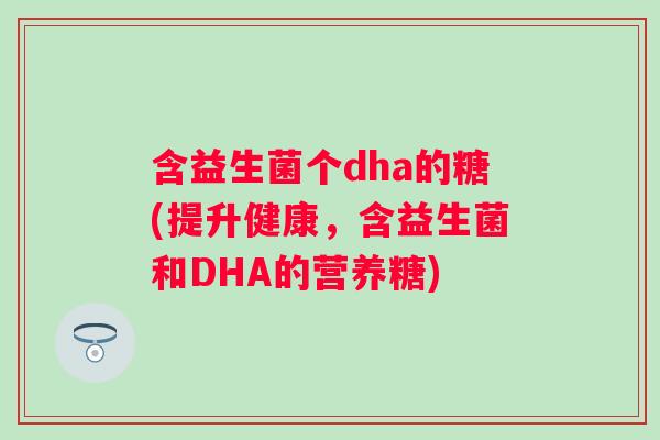 含益生菌个dha的糖(提升健康，含益生菌和DHA的营养糖)