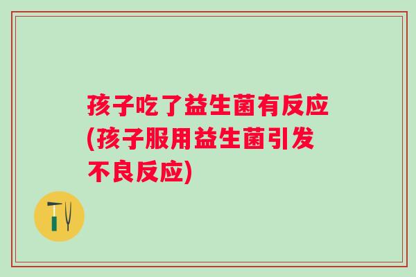 孩子吃了益生菌有反应(孩子服用益生菌引发不良反应)