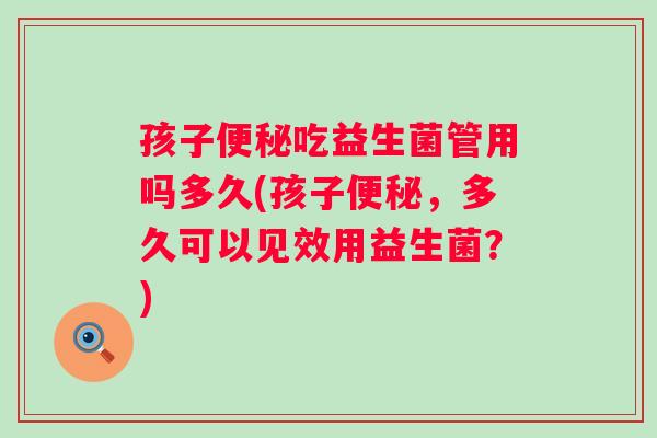孩子便秘吃益生菌管用吗多久(孩子便秘，多久可以见效用益生菌？)