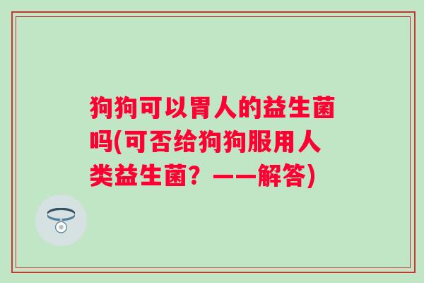 狗狗可以胃人的益生菌吗(可否给狗狗服用人类益生菌？——解答)