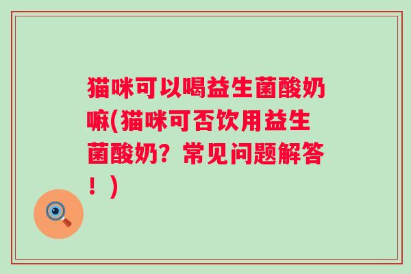 猫咪可以喝益生菌酸奶嘛(猫咪可否饮用益生菌酸奶？常见问题解答！)