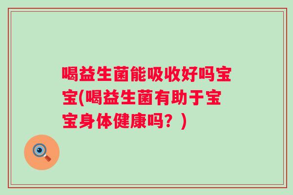 喝益生菌能吸收好吗宝宝(喝益生菌有助于宝宝身体健康吗？)