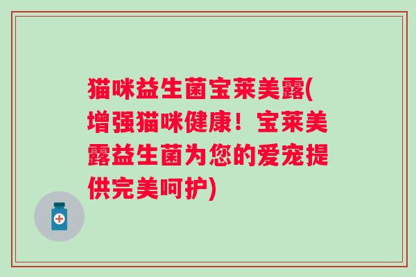 猫咪益生菌宝莱美露(增强猫咪健康！宝莱美露益生菌为您的爱宠提供完美呵护)