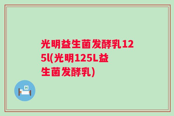 光明益生菌发酵乳125l(光明125L益生菌发酵乳)