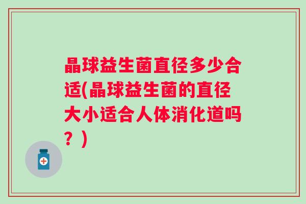 晶球益生菌直径多少合适(晶球益生菌的直径大小适合人体消化道吗？)