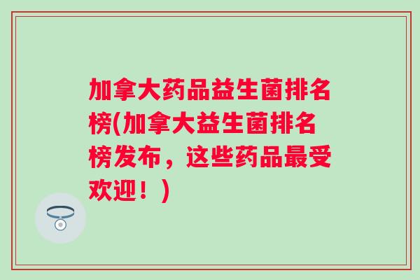 加拿大药品益生菌排名榜(加拿大益生菌排名榜发布,这些药品受欢迎!) 加拿大药品益生菌排名榜(加拿大益生菌排名榜发布,这些药品受欢迎!)